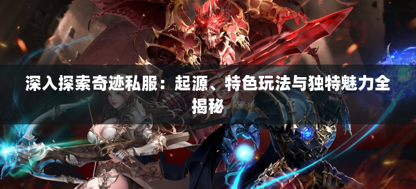 深入探索奇迹私服：起源、特色玩法与独特魅力全揭秘